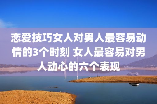 恋爱技巧女人对男人最容易动情的3个时刻 女人最容易对男人动心的六个表现