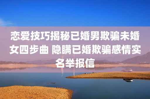 恋爱技巧揭秘已婚男欺骗未婚女四步曲 隐瞒已婚欺骗感情实名举报信
