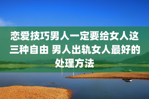 恋爱技巧男人一定要给女人这三种自由 男人出轨女人最好的处理方法