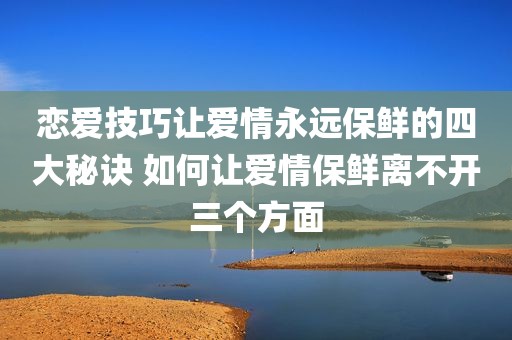 恋爱技巧让爱情永远保鲜的四大秘诀 如何让爱情保鲜离不开三个方面