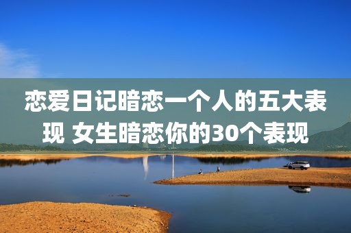 恋爱日记暗恋一个人的五大表现 女生暗恋你的30个表现
