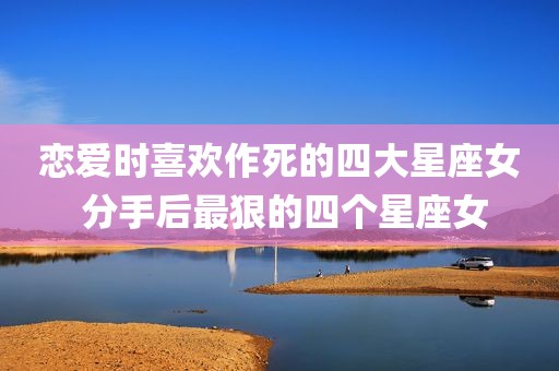 恋爱时喜欢作死的四大星座女 分手后最狠的四个星座女