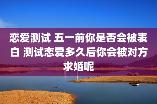 恋爱测试 五一前你是否会被表白 测试恋爱多久后你会被对方求婚呢