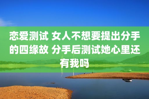 恋爱测试 女人不想要提出分手的四缘故 分手后测试她心里还有我吗