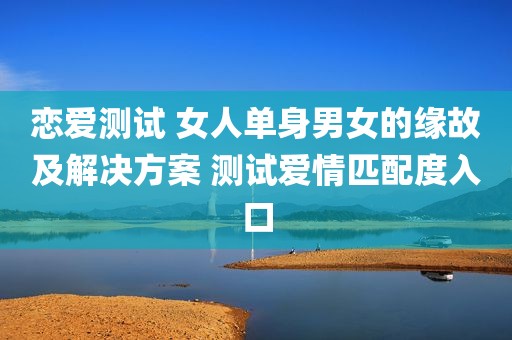 恋爱测试 女人单身男女的缘故及解决方案 测试爱情匹配度入口