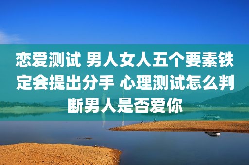 恋爱测试 男人女人五个要素铁定会提出分手 心理测试怎么判断男人是否爱你