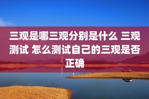 三观是哪三观分别是什么 三观测试 怎么测试自己的三观是否正确