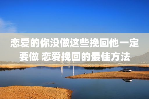 恋爱的你没做这些挽回他一定要做 恋爱挽回的最佳方法
