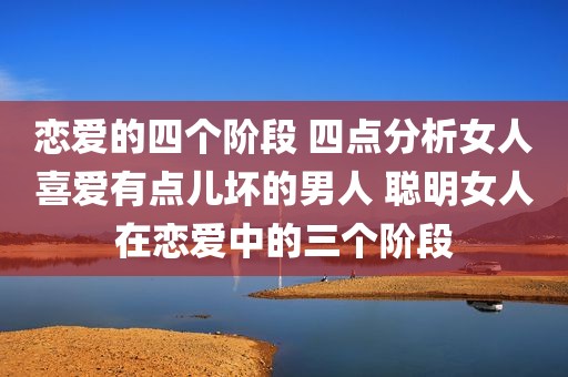 恋爱的四个阶段 四点分析女人喜爱有点儿坏的男人 聪明女人在恋爱中的三个阶段