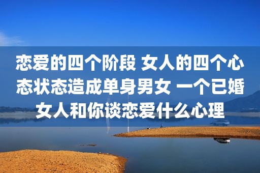 恋爱的四个阶段 女人的四个心态状态造成单身男女 一个已婚女人和你谈恋爱什么心理