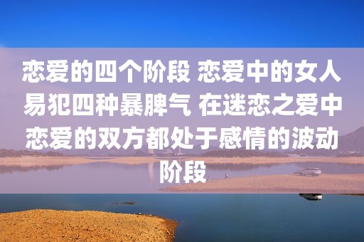 恋爱的四个阶段 恋爱中的女人易犯四种暴脾气 在迷恋之爱中恋爱的双方都处于感情的波动阶段