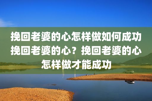 挽回老婆的心怎样做如何成功挽回老婆的心？挽回老婆的心怎样做才能成功