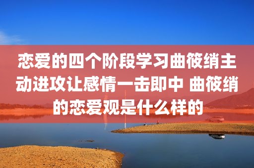 恋爱的四个阶段学习曲筱绡主动进攻让感情一击即中 曲筱绡的恋爱观是什么样的