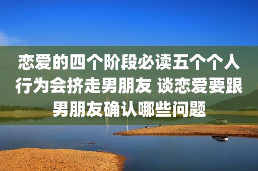 恋爱的四个阶段必读五个个人行为会挤走男朋友 谈恋爱要跟男朋友确认哪些问题