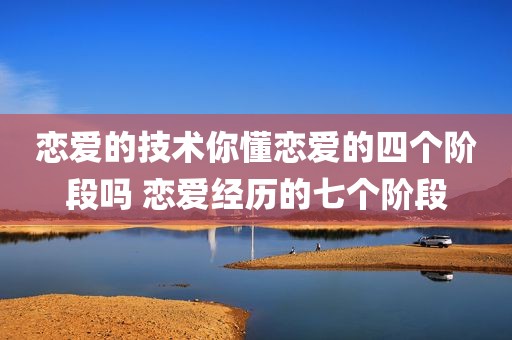 恋爱的技术你懂恋爱的四个阶段吗 恋爱经历的七个阶段