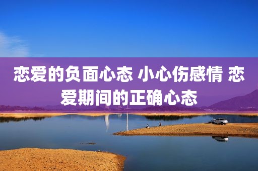 恋爱的负面心态 小心伤感情 恋爱期间的正确心态