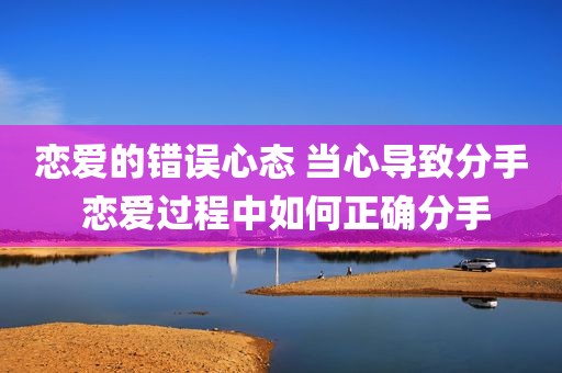 恋爱的错误心态 当心导致分手 恋爱过程中如何正确分手