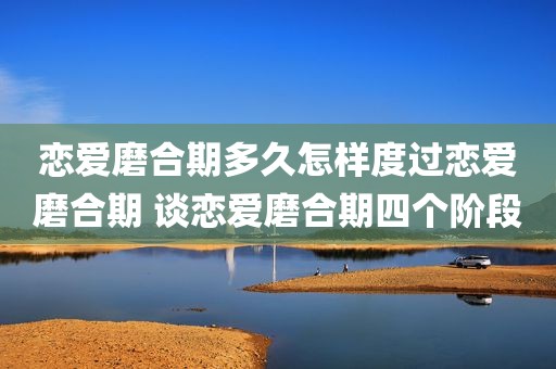 恋爱磨合期多久怎样度过恋爱磨合期 谈恋爱磨合期四个阶段