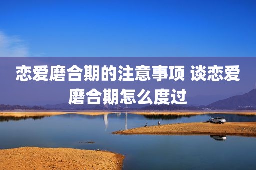 恋爱磨合期的注意事项 谈恋爱磨合期怎么度过
