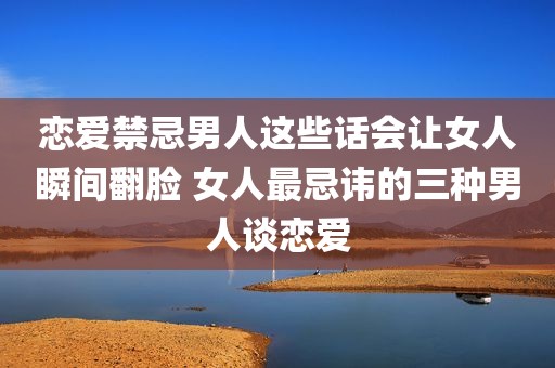 恋爱禁忌男人这些话会让女人瞬间翻脸 女人最忌讳的三种男人谈恋爱