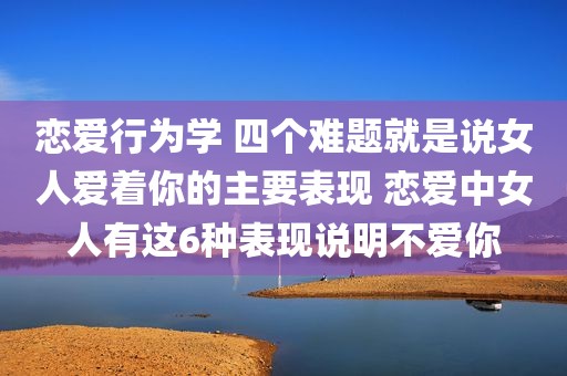 恋爱行为学 四个难题就是说女人爱着你的主要表现 恋爱中女人有这6种表现说明不爱你