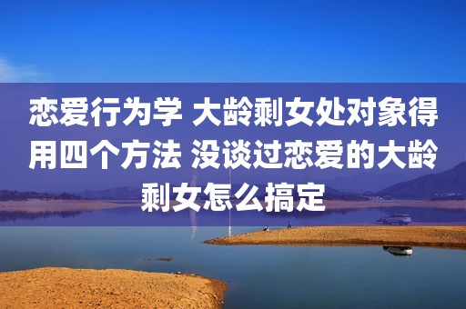 恋爱行为学 大龄剩女处对象得用四个方法 没谈过恋爱的大龄剩女怎么搞定