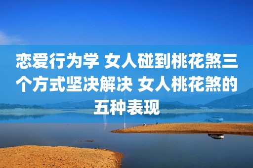 恋爱行为学 女人碰到桃花煞三个方式坚决解决 女人桃花煞的五种表现
