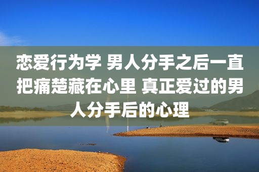 恋爱行为学 男人分手之后一直把痛楚藏在心里 真正爱过的男人分手后的心理