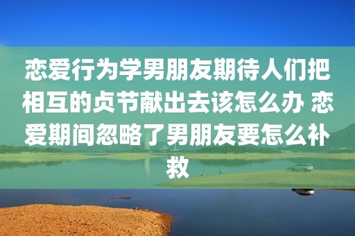 恋爱行为学男朋友期待人们把相互的贞节献出去该怎么办 恋爱期间忽略了男朋友要怎么补救