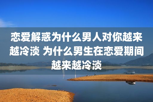 恋爱解惑为什么男人对你越来越冷淡 为什么男生在恋爱期间越来越冷淡