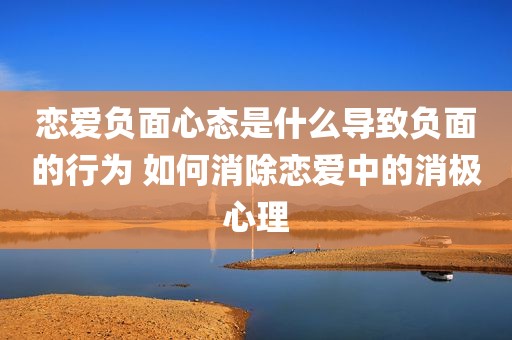 恋爱负面心态是什么导致负面的行为 如何消除恋爱中的消极心理