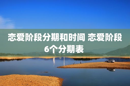 恋爱阶段分期和时间 恋爱阶段6个分期表 