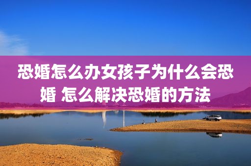 恐婚怎么办女孩子为什么会恐婚 怎么解决恐婚的方法