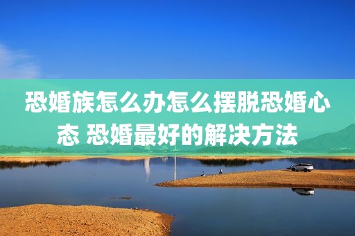 恐婚族怎么办怎么摆脱恐婚心态 恐婚最好的解决方法