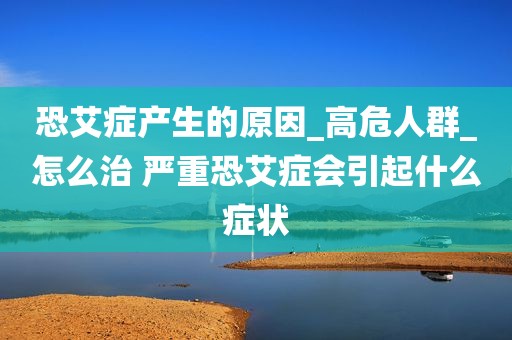 恐艾症产生的原因_高危人群_怎么治 严重恐艾症会引起什么症状