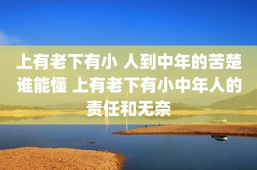 上有老下有小 人到中年的苦楚谁能懂 上有老下有小中年人的责任和无奈