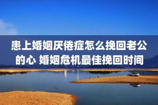 患上婚姻厌倦症怎么挽回老公的心 婚姻危机最佳挽回时间