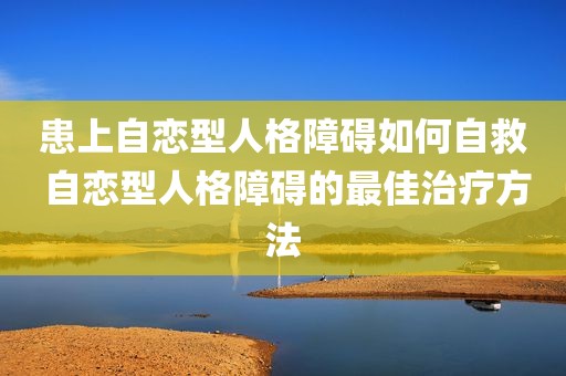 患上自恋型人格障碍如何自救 自恋型人格障碍的最佳治疗方法