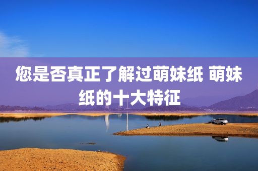 您是否真正了解过萌妹纸 萌妹纸的十大特征