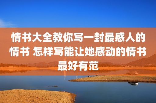 情书大全教你写一封最感人的情书 怎样写能让她感动的情书最好有范
