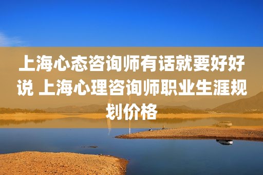上海心态咨询师有话就要好好说 上海心理咨询师职业生涯规划价格