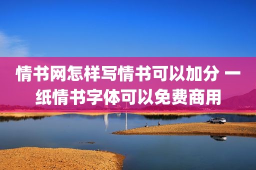 情书网怎样写情书可以加分 一纸情书字体可以免费商用