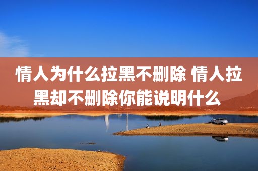 情人为什么拉黑不删除 情人拉黑却不删除你能说明什么 