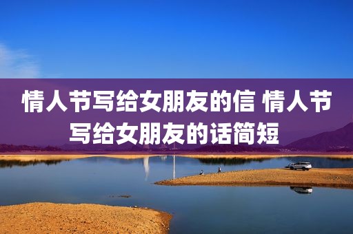 情人节写给女朋友的信 情人节写给女朋友的话简短 