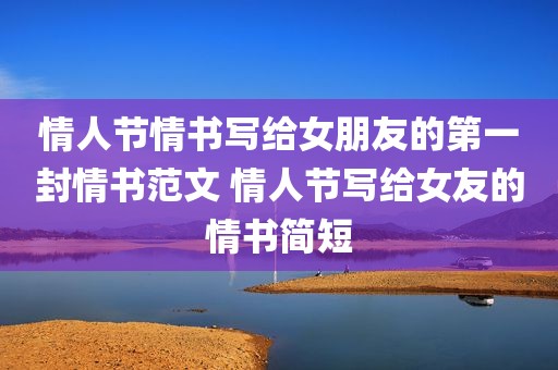 情人节情书写给女朋友的第一封情书范文 情人节写给女友的情书简短
