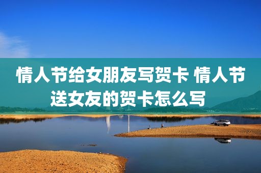 情人节给女朋友写贺卡 情人节送女友的贺卡怎么写 