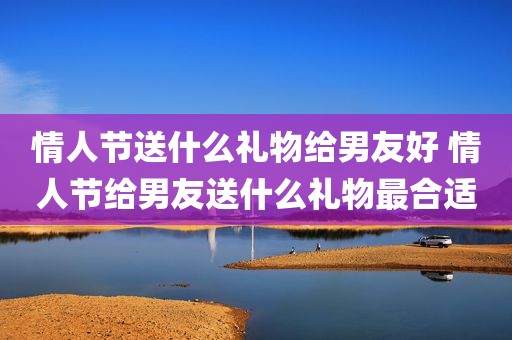 情人节送什么礼物给男友好 情人节给男友送什么礼物最合适