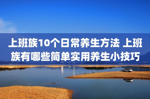 上班族10个日常养生方法 上班族有哪些简单实用养生小技巧