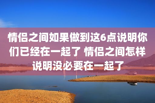 情侣之间如果做到这6点说明你们已经在一起了 情侣之间怎样说明没必要在一起了
