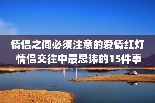 情侣之间必须注意的爱情红灯 情侣交往中最忌讳的15件事